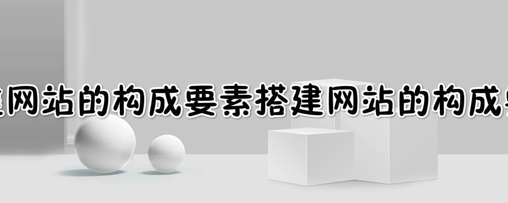 搭建网站的构成要素?搭建一个网站一般需要经过哪几个步骤 搭建网站的构成要素?搭建一个网站一般需要经过哪几个步骤