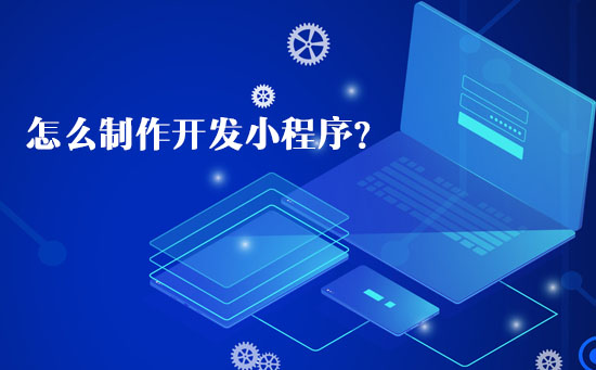 怎么制作开发小程序? 怎么制作开发小程序?